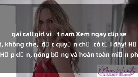 gái call girl việt nam Xem ngay clip sex không che cực hot, không che,  độc quyền chỉ có tại đây! Hấp dẫn, nóng bỏng và hoàn toàn miễn phí, không thể bỏ qua!