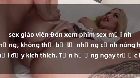 sex giáo viên Đón xem phim sex mới nhất đang hot trên mạng, không thể bỏ lỡ những cảnh nóng hổi đầy kích thích. Tận hưởng ngay trước khi bị xoá chóng mặt!