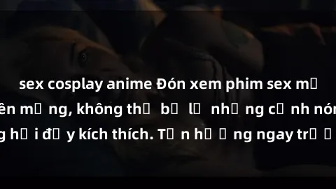 sex cosplay anime Đón xem phim sex mới nhất đang hot trên mạng, không thể bỏ lỡ những cảnh nóng hổi đầy kích thích. Tận hưởng ngay trước khi bị xoá chóng mặt!
