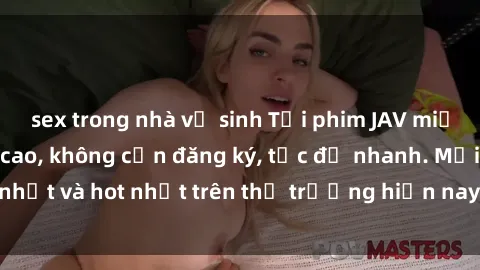 sex trong nhà vệ sinh Tải phim JAV miễn phí chất lượng cao, không cần đăng ký, tốc độ nhanh. Mới nhất và hot nhất trên thị trường hiện nay, cập nhật hàng ngày.