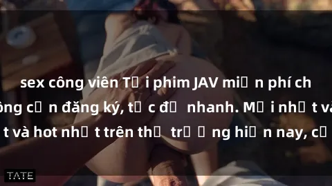 sex công viên Tải phim JAV miễn phí chất lượng cao, không cần đăng ký, tốc độ nhanh. Mới nhất và hot nhất trên thị trường hiện nay, cập nhật hàng ngày.