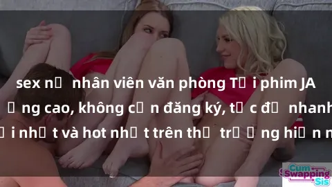 sex nữ nhân viên văn phòng Tải phim JAV miễn phí chất lượng cao, không cần đăng ký, tốc độ nhanh. Mới nhất và hot nhất trên thị trường hiện nay, cập nhật hàng ngày.