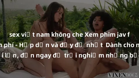 sex việt nam không che Xem phim jav full HD online miễn phí - Hấp dẫn và đầy đủ nhất  Dành cho người lớn, đến ngay để trải nghiệm những bộ phim hấp dẫn và hấp dẫn.