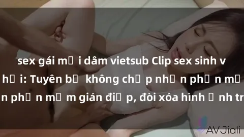 sex gái mại dâm vietsub Clip sex sinh viên gây sốt mạng xã hội: Tuyên bố không chấp nhận phần mềm gián điệp, đòi xóa hình ảnh trên internet
