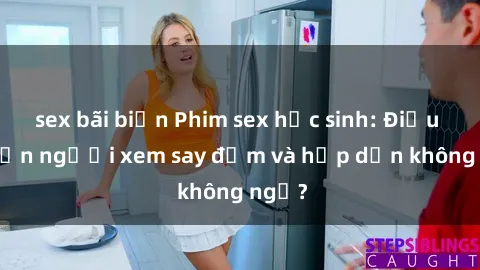 sex bãi biển Phim sex học sinh: Điều gì khiến người xem say đắm và hấp dẫn không ngờ?
