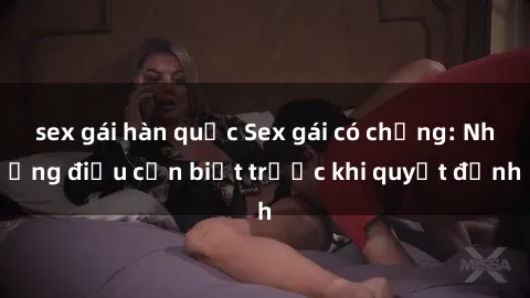 sex gái hàn quốc Sex gái có chồng: Những điều cần biết trước khi quyết định