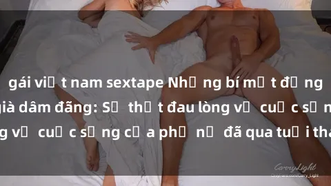 gái việt nam sextape Những bí mật đằng sau vẻ ngoài gái già dâm đãng: Sự thật đau lòng về cuộc sống của phụ nữ đã qua tuổi thanh xuân
