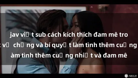 jav việt sub cách kích thích đam mê trong hôn nhân: Sex vợ chồng và bí quyết làm tình thêm cuồng nhiệt và đam mê