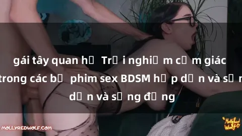 gái tây quan hệ Trải nghiệm cảm giác mới lạ trong các bộ phim sex BDSM hấp dẫn và sống động