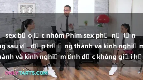 sex bạo lực nhóm Phim sex phụ nữ lớn tuổi: Sức hút đằng sau vẻ đẹp trưởng thành và kinh nghiệm tình dục không giới hạn