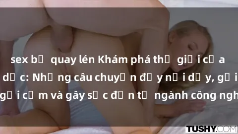 sex bị quay lén Khám phá thế giới của phim sex nô lệ tình dục: Những câu chuyện đầy nổi dậy, gợi cảm và gây sốc đến từ ngành công nghiệp giải trí đen tối
