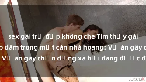 sex gái trẻ đẹp không che Tìm thấy gái bị trói và bị hiếp dâm trong một căn nhà hoang: Vụ án gây chấn động xã hội đang được điều tra vào.