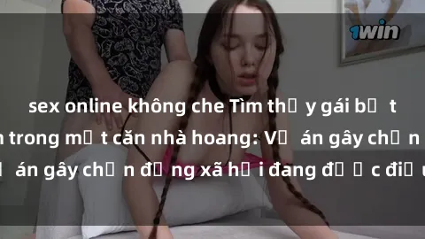 sex online không che Tìm thấy gái bị trói và bị hiếp dâm trong một căn nhà hoang: Vụ án gây chấn động xã hội đang được điều tra vào.