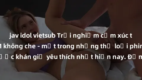 jav idol vietsub Trải nghiệm cảm xúc thăng hoa với jav SM không che - một trong những thể loại phim người lớn được khán giả yêu thích nhất hiện nay. Đảm bảo đem lại sự hấp dẫn, kích thích tối đa cho n