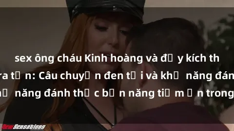 sex ông cháu Kinh hoàng và đầy kích thích với phim sex tra tấn: Câu chuyện đen tối và khả năng đánh thức bản năng tiềm ẩn trong con người