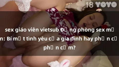 sex giáo viên vietsub Động phòng sex mẹ con: Bí mật tình yêu của gia đình hay phản cảm?