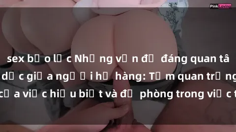 sex bạo lực Những vấn đề đáng quan tâm về quan hệ tình dục giữa người họ hàng: Tầm quan trọng của việc hiểu biết và đề phòng trong việc tiếp xúc trong gia đình.