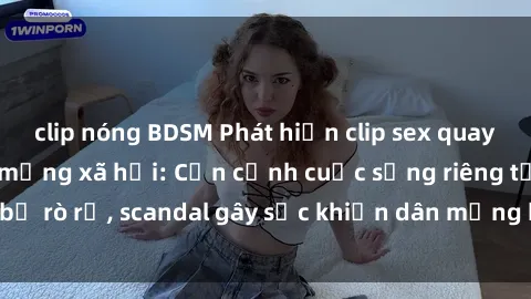 clip nóng BDSM Phát hiện clip sex quay lén hot nhất trên mạng xã hội: Cận cảnh cuộc sống riêng tư bị rò rỉ, scandal gây sốc khiến dân mạng không khỏi bàng hoàng