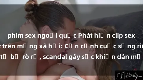 phim sex ngoại quốc Phát hiện clip sex quay lén hot nhất trên mạng xã hội: Cận cảnh cuộc sống riêng tư bị rò rỉ, scandal gây sốc khiến dân mạng không khỏi bàng hoàng