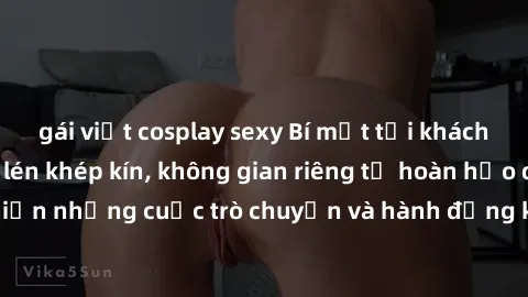gái việt cosplay sexy Bí mật tại khách sạn: Phòng quay lén khép kín, không gian riêng tư hoàn hảo để thực hiện những cuộc trò chuyện và hành động không bị người khác phát hiện.