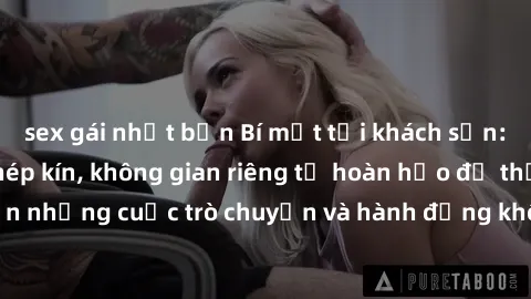 sex gái nhật bản Bí mật tại khách sạn: Phòng quay lén khép kín, không gian riêng tư hoàn hảo để thực hiện những cuộc trò chuyện và hành động không bị người khác phát hiện.