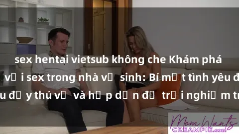 sex hentai vietsub không che Khám phá cảm giác mới mẻ với sex trong nhà vệ sinh: Bí mật tình yêu đầy thú vị và hấp dẫn để trải nghiệm trong đêm hôm nay!