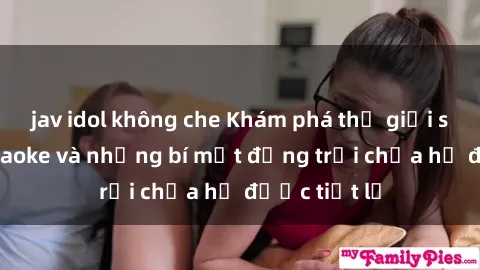 jav idol không che Khám phá thế giới sex quán karaoke và những bí mật động trời chưa hề được tiết lộ