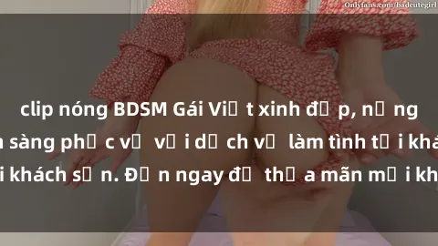 clip nóng BDSM Gái Việt xinh đẹp, nồng nàn tình cảm, sẵn sàng phục vụ với dịch vụ làm tình tại khách sạn. Đến ngay để thỏa mãn mọi khao khát của bạn!
