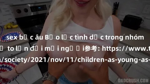 sex bắc âu Bạo lực tình dục trong nhóm: nguy cơ và hậu quả to lớn đối mọi người参考: https://www.theguardian.com/society/2021/nov/11/children-as-young-as-four-are-being-sexually-abused-by-groups-in-uk-r