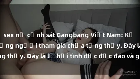 sex nữ cảnh sát Gangbang Việt Nam: Kỷ lục mới với số lượng người tham gia chưa từng thấy. Đây là lễ hội tình dục độc đáo và gây sốc.