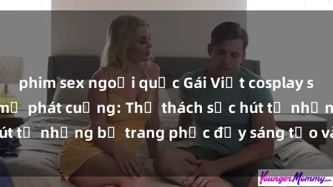 phim sex ngoại quốc Gái Việt cosplay sexy khiến fan hâm mộ phát cuồng: Thử thách sức hút từ những bộ trang phục đầy sáng tạo và quyến rũ!