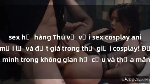 sex họ hàng Thú vị với sex cosplay anime: Trải nghiệm mới lạ và đắt giá trong thế giới cosplay! Đắm mình trong không gian hư cấu và thỏa mãn niềm đam mê của bạn!