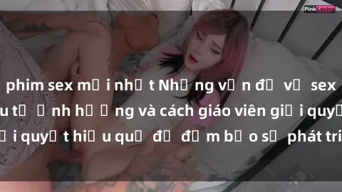 phim sex mới nhất Những vấn đề về sex học sinh: Các yếu tố ảnh hưởng và cách giáo viên giải quyết hiệu quả để đảm bảo sự phát triển toàn diện.