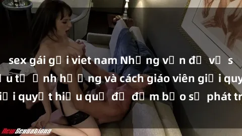 sex gái gọi viet nam Những vấn đề về sex học sinh: Các yếu tố ảnh hưởng và cách giáo viên giải quyết hiệu quả để đảm bảo sự phát triển toàn diện.