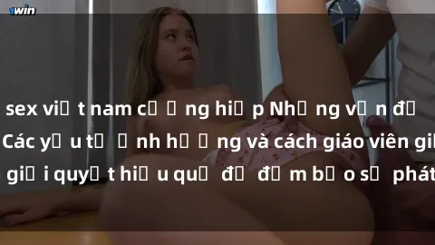sex việt nam cưỡng hiếp Những vấn đề về sex học sinh: Các yếu tố ảnh hưởng và cách giáo viên giải quyết hiệu quả để đảm bảo sự phát triển toàn diện.