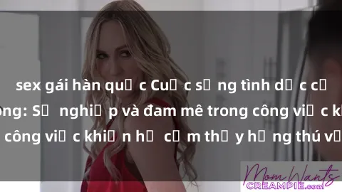 sex gái hàn quốc Cuộc sống tình dục của nhân viên văn phòng: Sự nghiệp và đam mê trong công việc khiến họ cảm thấy hứng thú với tình dục?