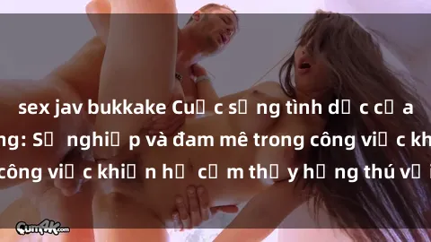 sex jav bukkake Cuộc sống tình dục của nhân viên văn phòng: Sự nghiệp và đam mê trong công việc khiến họ cảm thấy hứng thú với tình dục?