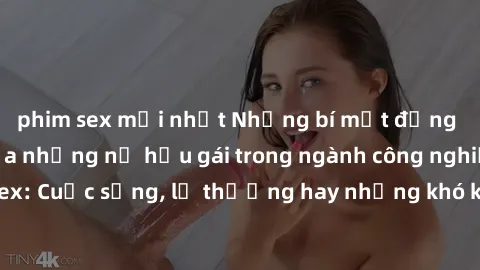phim sex mới nhất Những bí mật đằng sau cuộc sống của những nữ hầu gái trong ngành công nghiệp sex: Cuộc sống, lẽ thường hay những khó khăn mà họ phải đối mặt.