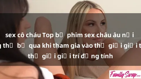 sex cô cháu Top bộ phim sex châu âu nổi tiếng không thể bỏ qua khi tham gia vào thế giới giải trí đồng tính