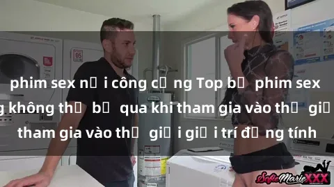 phim sex nơi công cộng Top bộ phim sex châu âu nổi tiếng không thể bỏ qua khi tham gia vào thế giới giải trí đồng tính