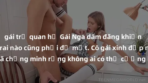 gái trẻ quan hệ Gái Nga dâm đãng khiến tim bất cứ chàng trai nào cũng phải đỏ mặt. Cô gái xinh đẹp này đã chứng minh rằng không ai có thể cưỡng lại khi cô làm tình đắm say.