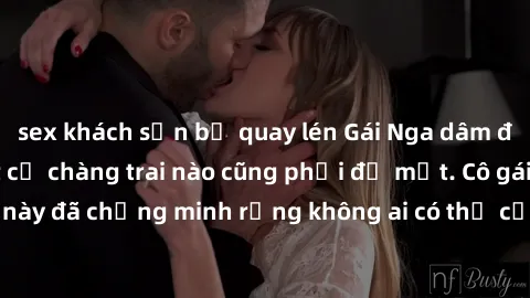sex khách sạn bị quay lén Gái Nga dâm đãng khiến tim bất cứ chàng trai nào cũng phải đỏ mặt. Cô gái xinh đẹp này đã chứng minh rằng không ai có thể cưỡng lại khi cô làm tình đắm say.