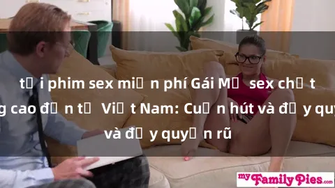 tải phim sex miễn phí Gái Mỹ sex chất lượng cao đến từ Việt Nam: Cuốn hút và đầy quyến rũ