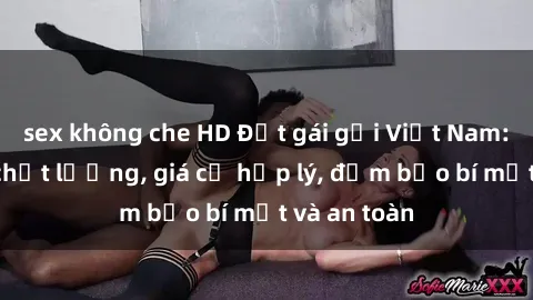 sex không che HD Đặt gái gọi Việt Nam: Dịch vụ chất lượng, giá cả hợp lý, đảm bảo bí mật và an toàn