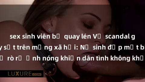 sex sinh viên bị quay lén Vụ scandal gái xinh lộ hàng gây sốt trên mạng xã hội: Nữ sinh đẹp mắt bị rò rỉ ảnh nóng khiến dân tình không khỏi bất ngờ và phẫn nộ!