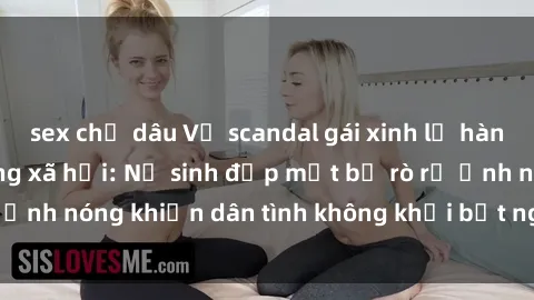 sex chị dâu Vụ scandal gái xinh lộ hàng gây sốt trên mạng xã hội: Nữ sinh đẹp mắt bị rò rỉ ảnh nóng khiến dân tình không khỏi bất ngờ và phẫn nộ!
