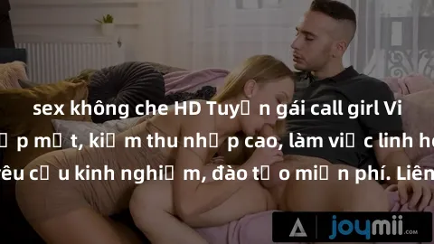 sex không che HD Tuyển gái call girl Việt Nam gợi cảm, đẹp mắt, kiếm thu nhập cao, làm việc linh hoạt, không yêu cầu kinh nghiệm, đào tạo miễn phí. Liên hệ ngay để biết thêm chi tiết!