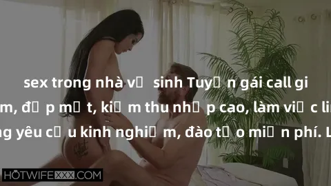 sex trong nhà vệ sinh Tuyển gái call girl Việt Nam gợi cảm, đẹp mắt, kiếm thu nhập cao, làm việc linh hoạt, không yêu cầu kinh nghiệm, đào tạo miễn phí. Liên hệ ngay để biết thêm chi tiết!