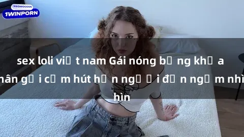 sex loli việt nam Gái nóng bỏng khỏa thân gợi cảm hút hồn người đến ngắm nhìn