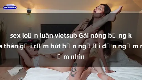 sex loạn luân vietsub Gái nóng bỏng khỏa thân gợi cảm hút hồn người đến ngắm nhìn